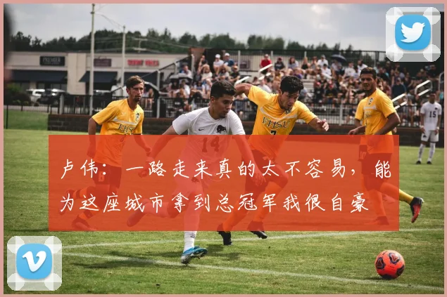 卢伟:一路走来真的太不容易,能为这座城市拿到总冠军我很自豪