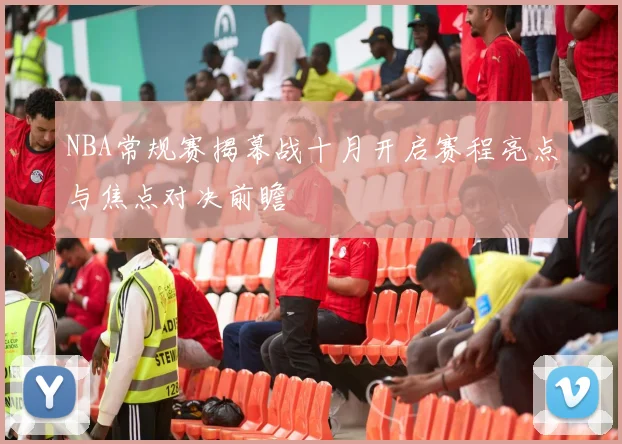 NBA常规赛揭幕战十月开启赛程亮点与焦点对决前瞻