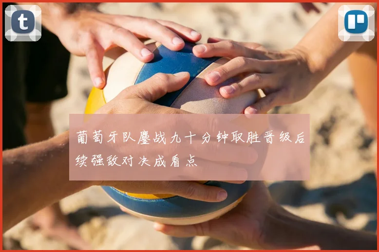 葡萄牙队鏖战九十分钟取胜晋级后续强敌对决成看点