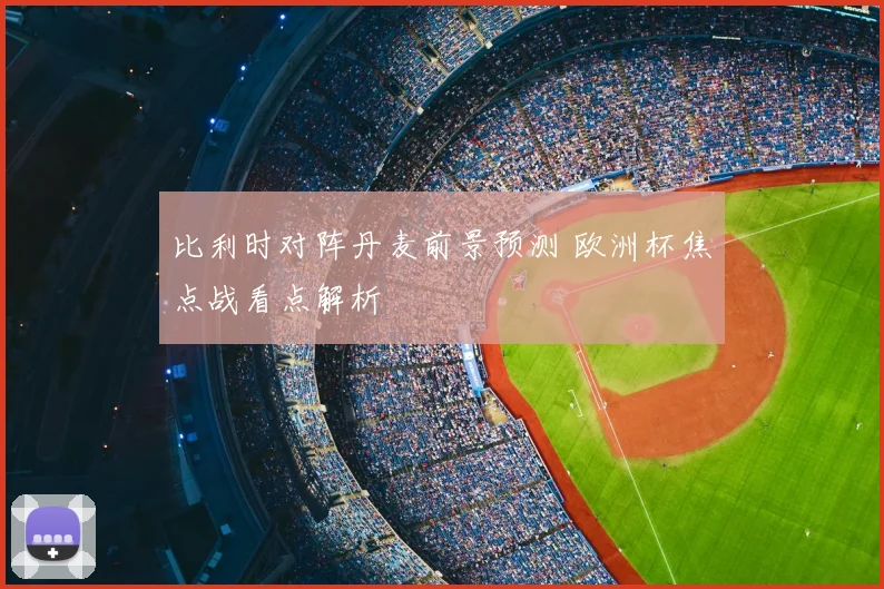 比利时对阵丹麦前景预测 欧洲杯焦点战看点解析