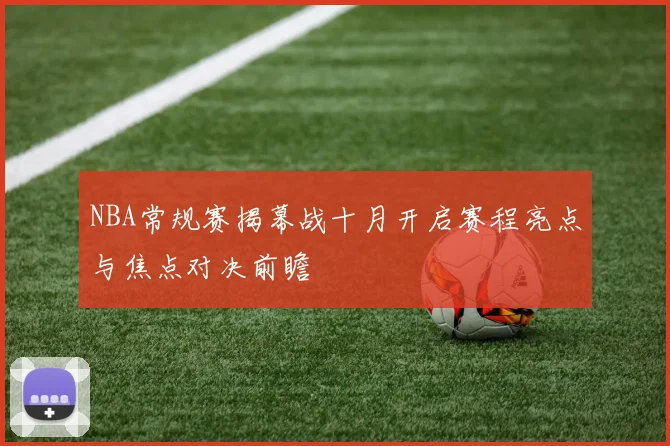 NBA常规赛揭幕战十月开启赛程亮点与焦点对决前瞻