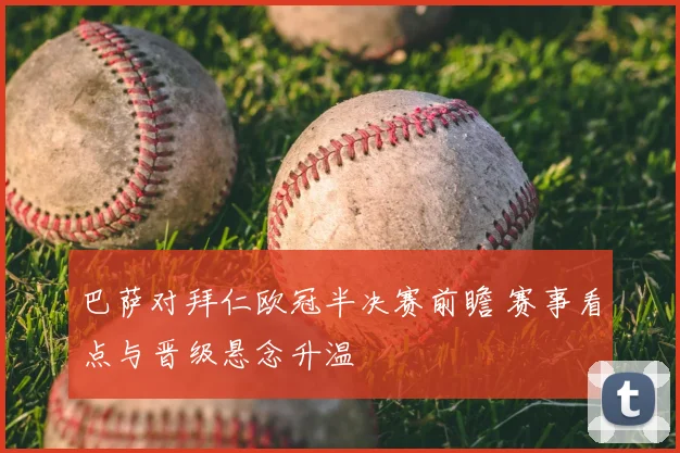 巴萨对拜仁欧冠半决赛前瞻 赛事看点与晋级悬念升温