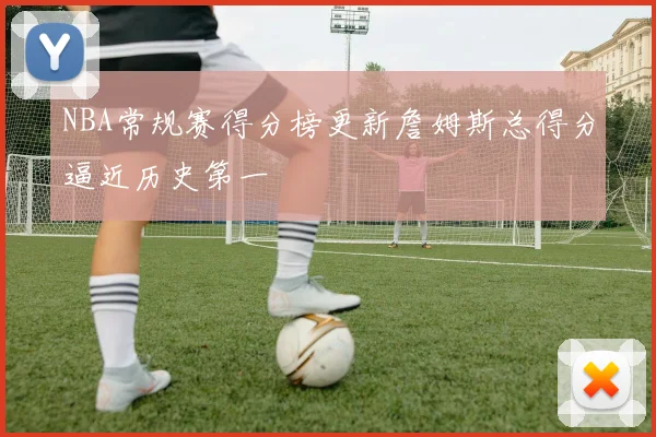 NBA常规赛得分榜更新詹姆斯总得分逼近历史第一