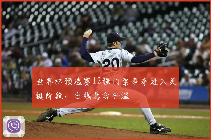 世界杯预选赛12强门票争夺进入关键阶段,出线悬念升温