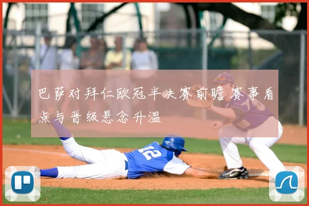 巴萨对拜仁欧冠半决赛前瞻 赛事看点与晋级悬念升温