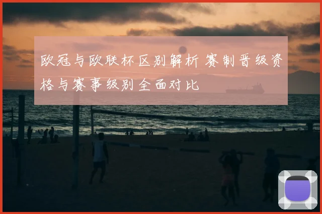 欧冠与欧联杯区别解析 赛制晋级资格与赛事级别全面对比