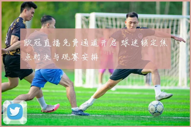 欧冠直播免费通道开启 球迷锁定焦点对决与观赛安排