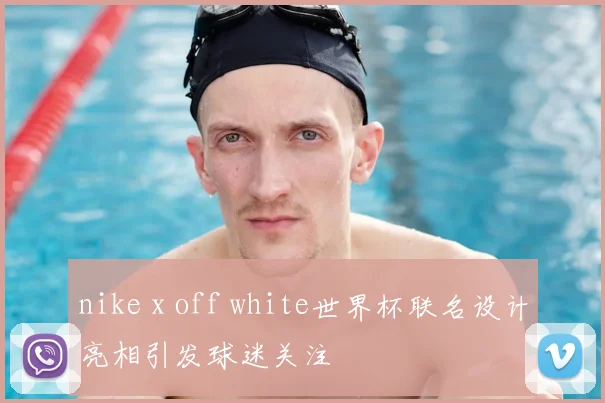 nike x off white世界杯联名设计亮相引发球迷关注